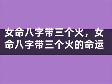 女命八字带三个火，女命八字带三个火的命运