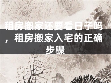 租房搬家还要看日子吗，租房搬家入宅的正确步骤