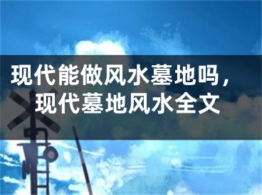 现代能做风水墓地吗，现代墓地风水全文