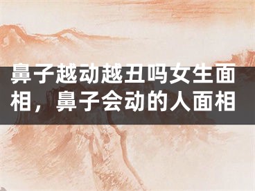 鼻子越动越丑吗女生面相，鼻子会动的人面相