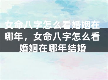 女命八字怎么看婚姻在哪年，女命八字怎么看婚姻在哪年结婚