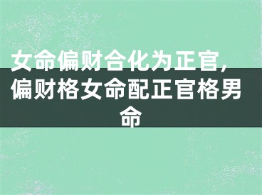 女命偏财合化为正官,偏财格女命配正官格男命