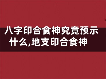 八字印合食神究竟预示什么,地支印合食神