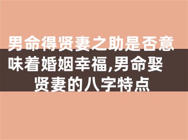 男命得贤妻之助是否意味着婚姻幸福,男命娶贤妻的八字特点