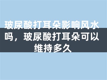 玻尿酸打耳朵影响风水吗，玻尿酸打耳朵可以维持多久