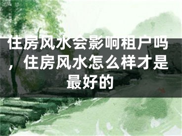 住房风水会影响租户吗，住房风水怎么样才是最好的