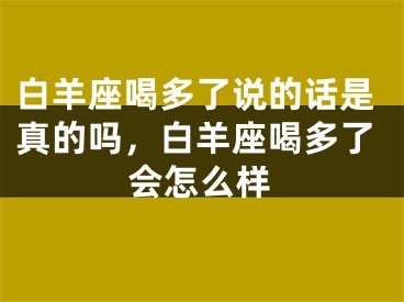 白羊座喝多了说的话是真的吗,白羊座喝多了会怎么样
