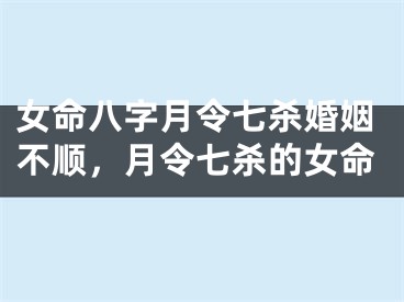 女命八字月令七杀婚姻不顺，月令七杀的女命