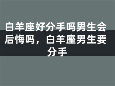 白羊座好分手吗男生会后悔吗，白羊座男生要分手