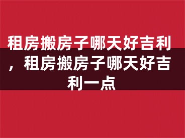 租房搬房子哪天好吉利，租房搬房子哪天好吉利一点
