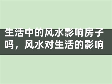 生活中的风水影响房子吗，风水对生活的影响