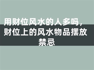 用财位风水的人多吗，财位上的风水物品摆放禁忌