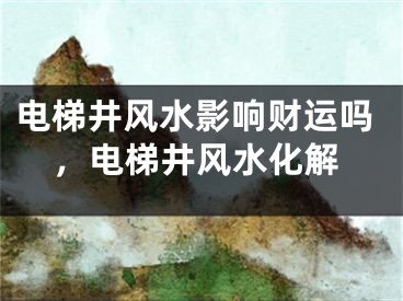 电梯井风水影响财运吗，电梯井风水化解