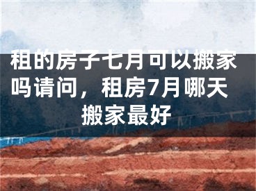 租的房子七月可以搬家吗请问，租房7月哪天搬家最好