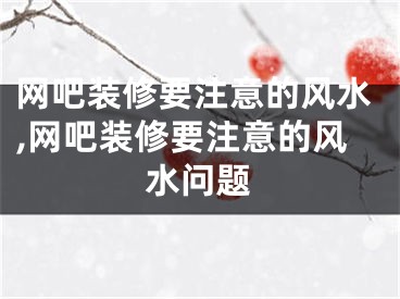 网吧装修要注意的风水,网吧装修要注意的风水问题