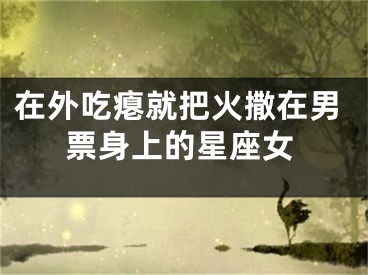 在外吃瘪就把火撒在男票身上的星座女