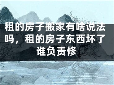 租的房子搬家有啥说法吗，租的房子东西坏了谁负责修