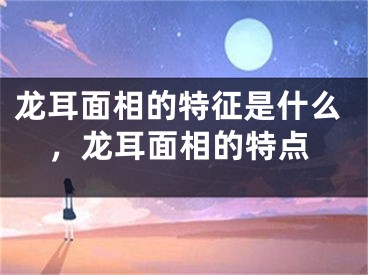 龙耳面相的特征是什么，龙耳面相的特点