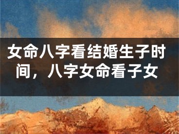 女命八字看结婚生子时间，八字女命看子女