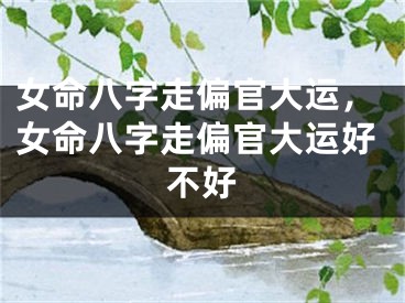 女命八字走偏官大运，女命八字走偏官大运好不好
