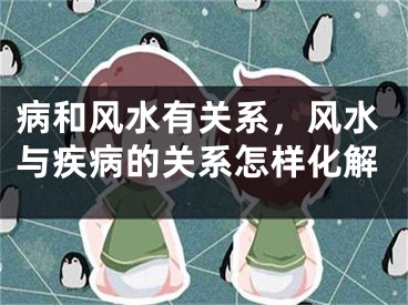 病和风水有关系，风水与疾病的关系怎样化解