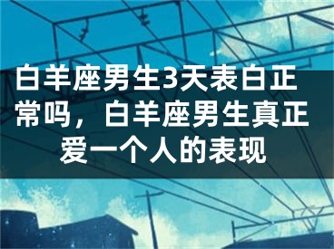 白羊座男生3天表白正常吗，白羊座男生真正爱一个人的表现