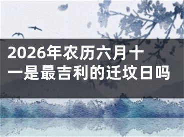 2026年农历六月十一是最吉利的迁坟日吗