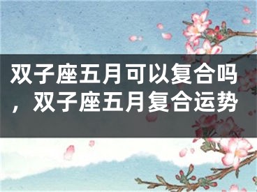 双子座五月可以复合吗，双子座五月复合运势