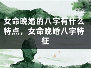 女命晚婚的八字有什么特点,女命晚婚八字特征