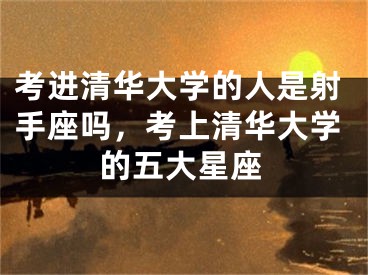 考进清华大学的人是射手座吗，考上清华大学的五大星座