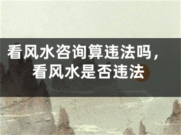看风水咨询算违法吗，看风水是否违法