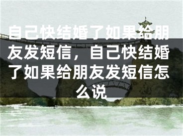 自己快结婚了如果给朋友发短信，自己快结婚了如果给朋友发短信怎么说