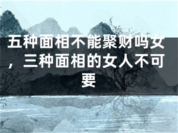 五种面相不能聚财吗女，三种面相的女人不可要
