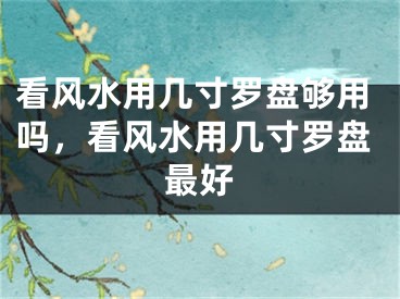 看风水用几寸罗盘够用吗，看风水用几寸罗盘最好