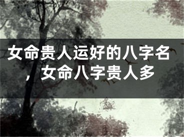 女命贵人运好的八字名，女命八字贵人多