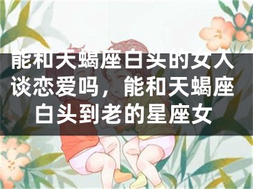 能和天蝎座白头的女人谈恋爱吗，能和天蝎座白头到老的星座女