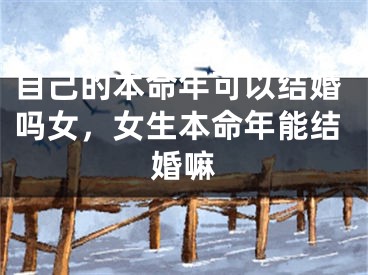 自己的本命年可以结婚吗女，女生本命年能结婚嘛