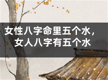 女性八字命里五个水，女人八字有五个水