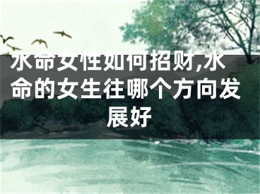 水命女性如何招财,水命的女生往哪个方向发展好
