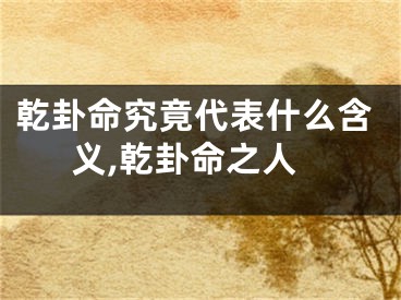 乾卦命究竟代表什么含义,乾卦命之人