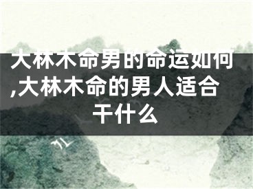 大林木命男的命运如何,大林木命的男人适合干什么