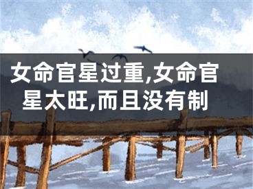 女命官星过重,女命官星太旺,而且没有制
