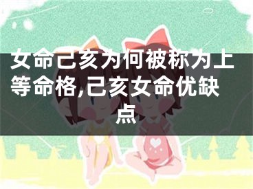 女命己亥为何被称为上等命格,己亥女命优缺点
