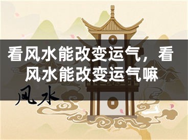 看风水能改变运气，看风水能改变运气嘛