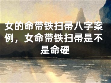 女的命带铁扫帚八字案例，女命带铁扫帚是不是命硬