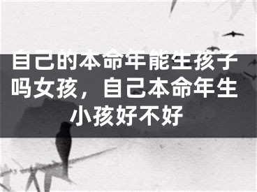 自己的本命年能生孩子吗女孩,自己本命年生小孩好不好
