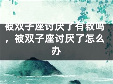 被双子座讨厌了有救吗，被双子座讨厌了怎么办