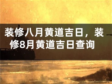 装修八月黄道吉日，装修8月黄道吉日查询