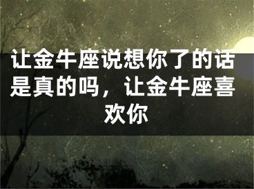 让金牛座说想你了的话是真的吗，让金牛座喜欢你