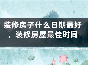 装修房子什么日期最好，装修房屋最佳时间
